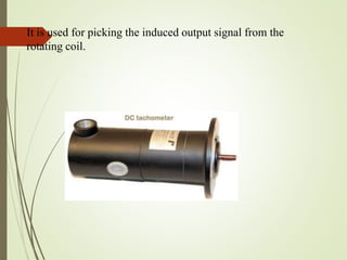 It is used for picking the induced output signal from the
rotating coil.
 