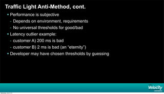 Traffic Light Anti-Method, cont.
 Performance is subjective
- Depends on environment, requirements
- No universal thresholds for good/bad
 Latency outlier example:
- customer A) 200 ms is bad
- customer B) 2 ms is bad (an “eternity”)
 Developer may have chosen thresholds by guessing
Wednesday, June 19, 13
 