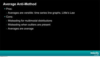 Average Anti-Method
 Pros:
- Averages are versitile: time series line graphs, Little’s Law
 Cons:
- Misleading for multimodal distributions
- Misleading when outliers are present
- Averages are average
Wednesday, June 19, 13
 