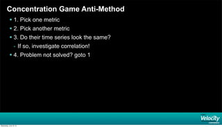 Concentration Game Anti-Method
 1. Pick one metric
 2. Pick another metric
 3. Do their time series look the same?
- If so, investigate correlation!
 4. Problem not solved? goto 1
Wednesday, June 19, 13
 