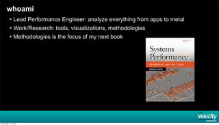 whoami
 Lead Performance Engineer: analyze everything from apps to metal
 Work/Research: tools, visualizations, methodologies
 Methodologies is the focus of my next book
Wednesday, June 19, 13
 