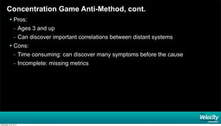 Concentration Game Anti-Method, cont.
 Pros:
- Ages 3 and up
- Can discover important correlations between distant systems
 Cons:
- Time consuming: can discover many symptoms before the cause
- Incomplete: missing metrics
Wednesday, June 19, 13
 