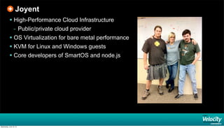 Joyent
 High-Performance Cloud Infrastructure
- Public/private cloud provider
 OS Virtualization for bare metal performance
 KVM for Linux and Windows guests
 Core developers of SmartOS and node.js
Wednesday, June 19, 13
 