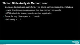 Thread State Analysis Method, cont.
 Compare to database query time. This alone can be misleading, including:
- swap time (anonymous paging) due to a memory misconfig
- CPU scheduler latency due to another application
 Same for any “time spent in ...” metric
- is it really in ...?
Wednesday, June 19, 13
 