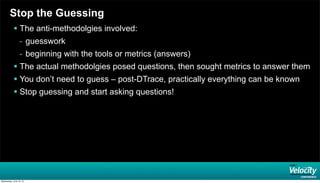 Stop the Guessing
 The anti-methodolgies involved:
- guesswork
- beginning with the tools or metrics (answers)
 The actual methodolgies posed questions, then sought metrics to answer them
 You don’t need to guess – post-DTrace, practically everything can be known
 Stop guessing and start asking questions!
Wednesday, June 19, 13
 