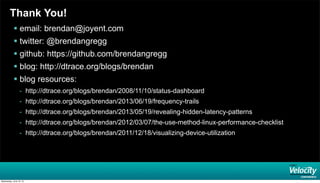 Thank You!
 email: brendan@joyent.com
 twitter: @brendangregg
 github: https://github.com/brendangregg
 blog: http://dtrace.org/blogs/brendan
 blog resources:
- http://dtrace.org/blogs/brendan/2008/11/10/status-dashboard
- http://dtrace.org/blogs/brendan/2013/06/19/frequency-trails
- http://dtrace.org/blogs/brendan/2013/05/19/revealing-hidden-latency-patterns
- http://dtrace.org/blogs/brendan/2012/03/07/the-use-method-linux-performance-checklist
- http://dtrace.org/blogs/brendan/2011/12/18/visualizing-device-utilization
Wednesday, June 19, 13
 