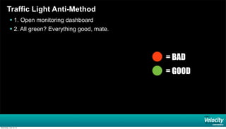 Traffic Light Anti-Method
 1. Open monitoring dashboard
 2. All green? Everything good, mate.
= BAD
= GOOD
Wednesday, June 19, 13
 
