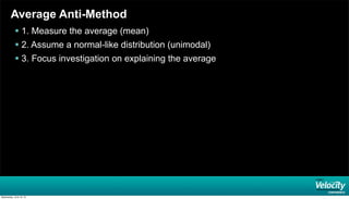 Average Anti-Method
 1. Measure the average (mean)
 2. Assume a normal-like distribution (unimodal)
 3. Focus investiga...