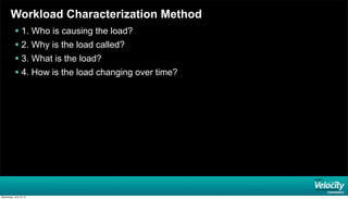 Workload Characterization Method
 1. Who is causing the load?
 2. Why is the load called?
 3. What is the load?
 4. Ho...
