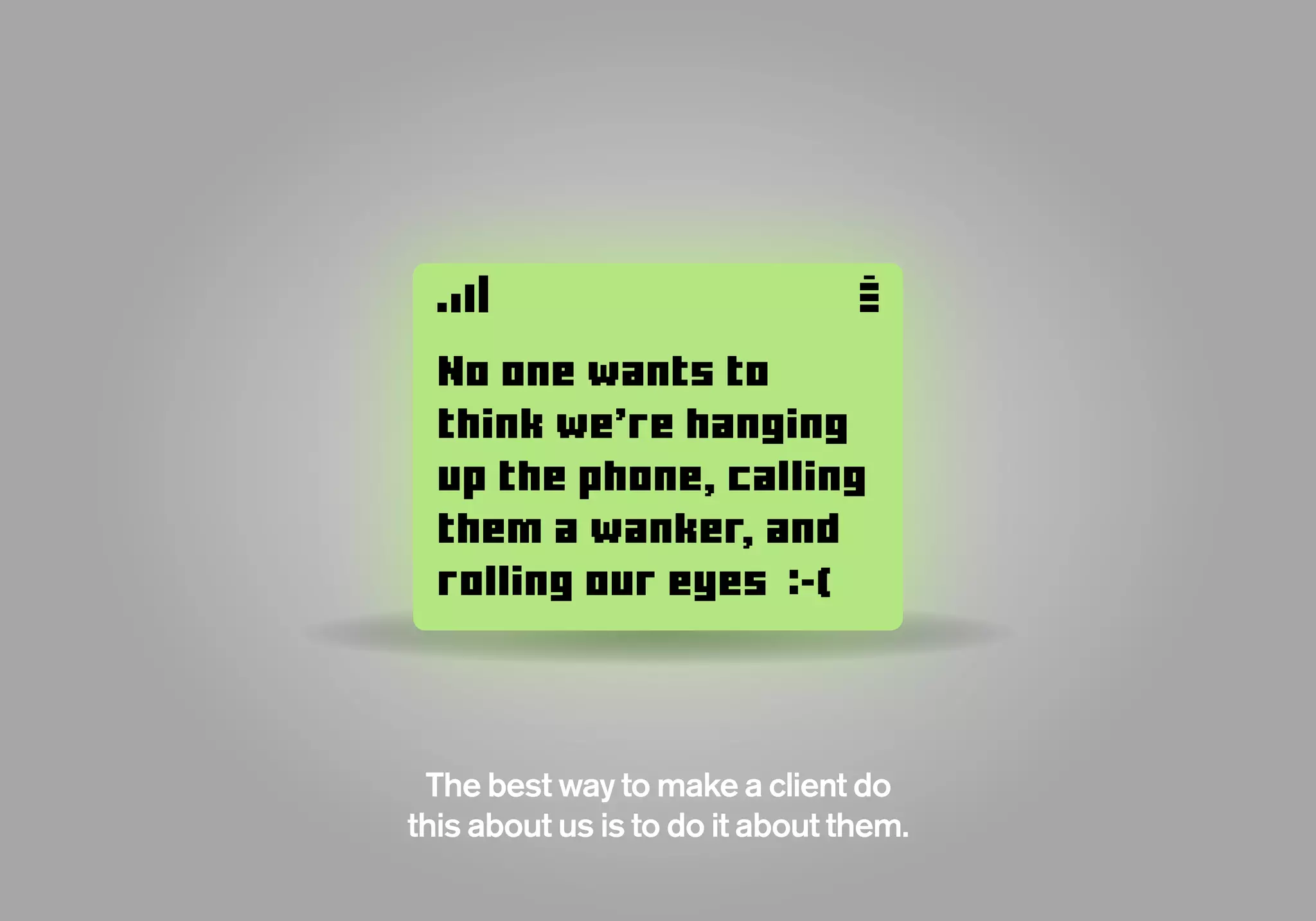 The best way to make a client do
this about us is to do it about them.
No one wants to
think we’re hanging
up the phone, calling
them a wanker, and
rolling our eyes -(
 