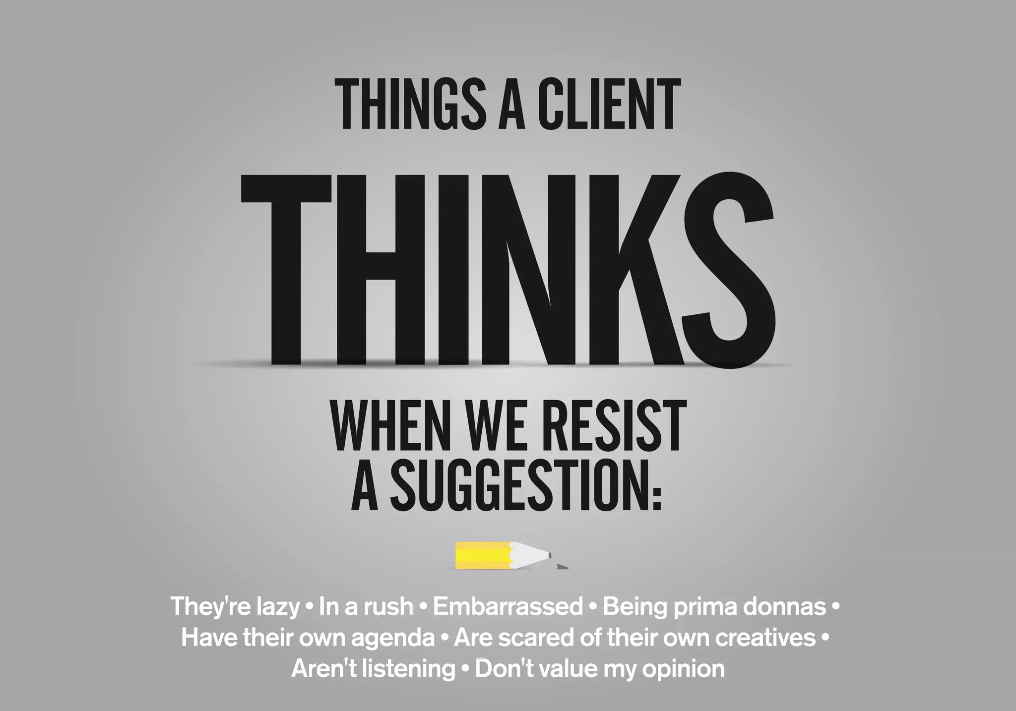 THINGSACLIENT
WHENWERESIST
ASUGGESTION:
They're lazy • In a rush • Embarrassed • Being prima donnas •
Have their own agenda • Are scared of their own creatives •
Aren't listening • Don't value my opinion
THINKS
 