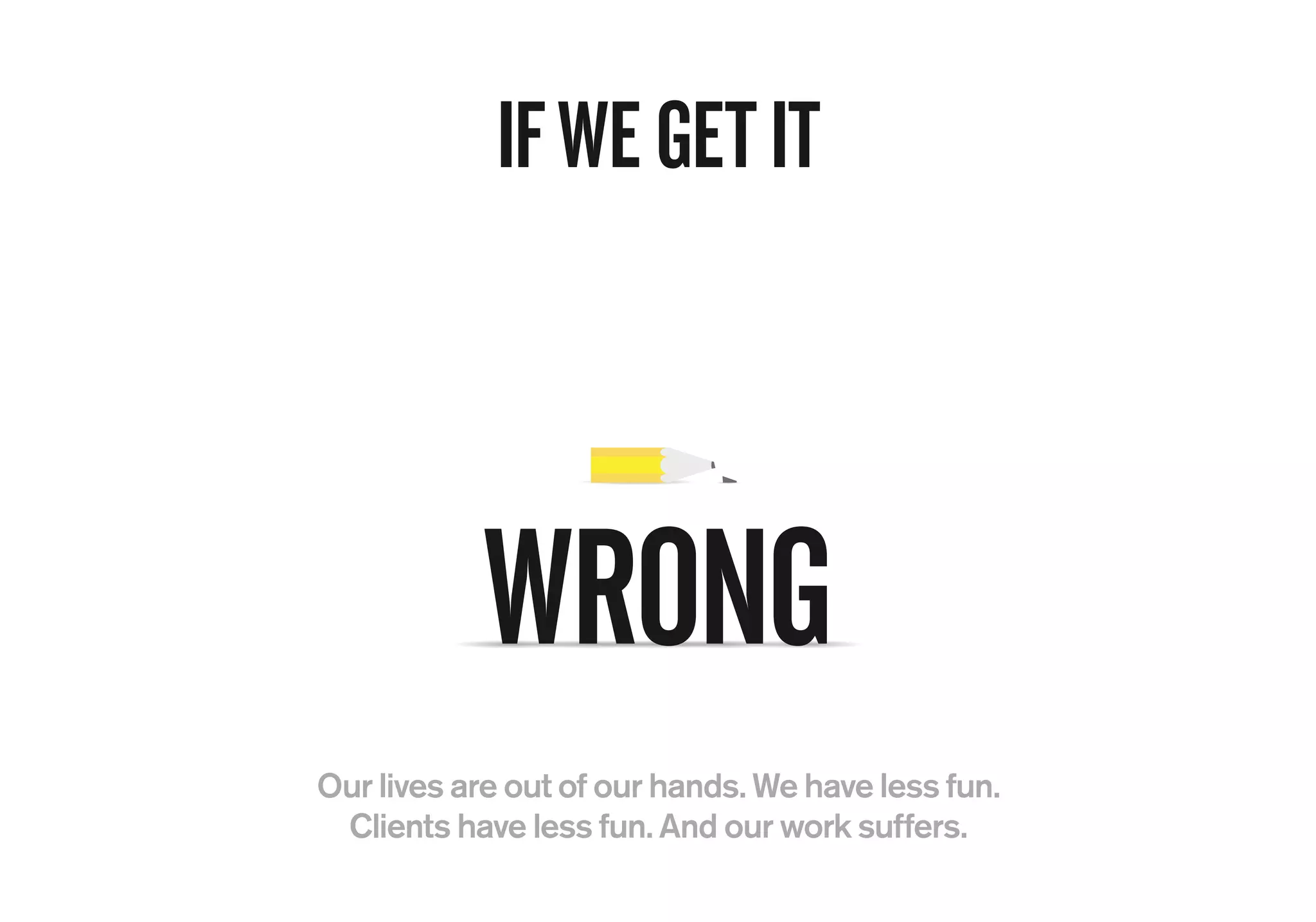 Our lives are out of our hands. We have less fun.
Clients have less fun. And our work suffers.
WRONG
IFWEGETIT
 