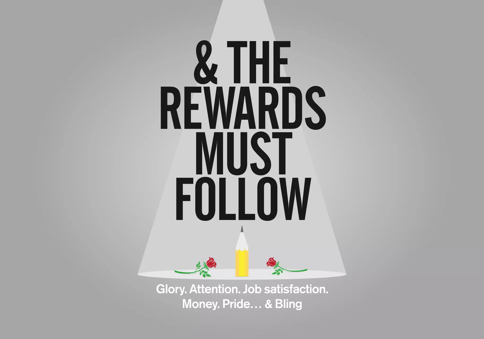 &THE
REWARDS
MUST
FOLLOW
Glory. Attention. Job satisfaction.
Money. Pride… & Bling
 