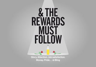 &THE
REWARDS
MUST
FOLLOW
Glory. Attention. Job satisfaction.
Money. Pride… & Bling
 