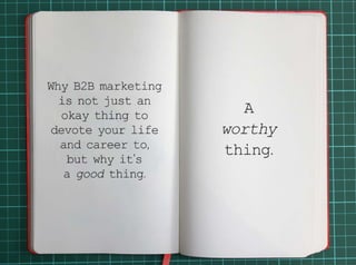 Why B2B marketing is not just an okay thing to devote your life and career to, but why it’s a good thing. A worthy thing. 
 