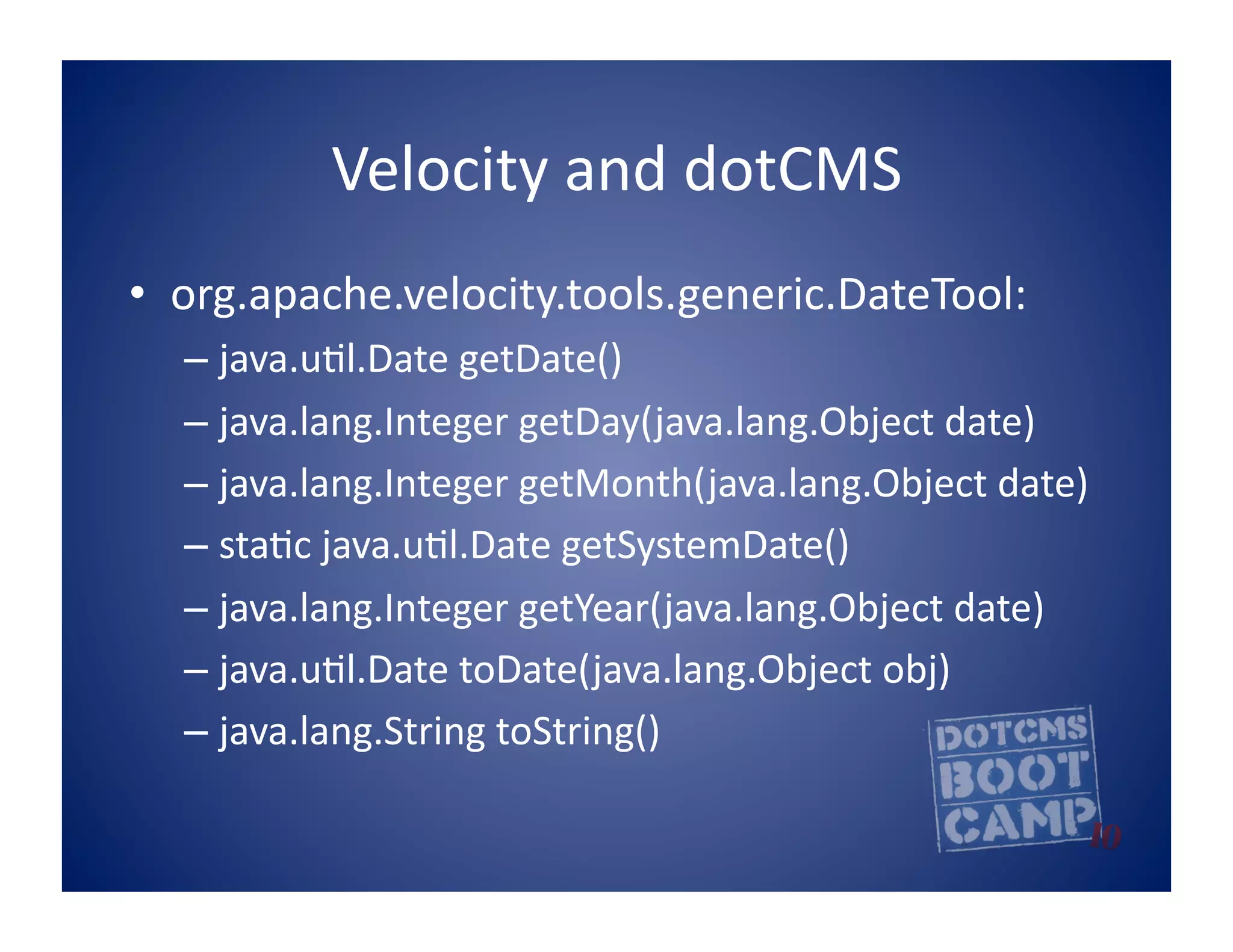 Velocity	
  and	
  dotCMS	
  
•  org.apache.velocity.tools.generic.DateTool:	
  
   –  java.u5l.Date	
  getDate()	
  
   –  java.lang.Integer	
  getDay(java.lang.Object	
  date)	
  
   –  java.lang.Integer	
  getMonth(java.lang.Object	
  date)	
  
   –  sta5c	
  java.u5l.Date	
  getSystemDate()	
  
   –  java.lang.Integer	
  getYear(java.lang.Object	
  date)	
  
   –  java.u5l.Date	
  toDate(java.lang.Object	
  obj)	
  
   –  java.lang.String	
  toString()	
  
 
