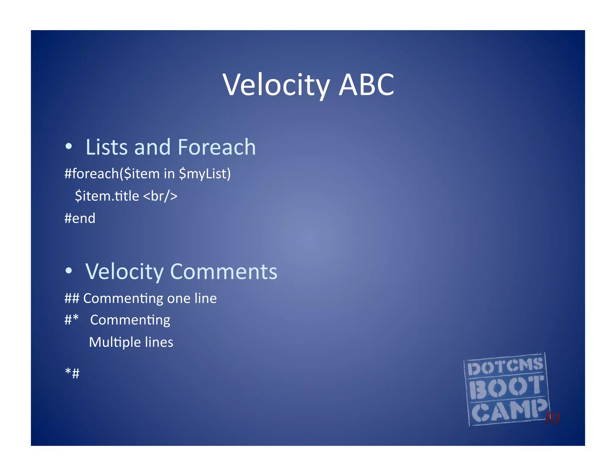 Velocity	
  ABC	
  
•  Lists	
  and	
  Foreach	
  	
  
#foreach($item	
  in	
  $myList)	
  
	
  	
  	
  $item.5tle	
  <br/>	
  	
  
#end	
  


•  Velocity	
  Comments	
  
##	
  Commen5ng	
  one	
  line	
  
#*	
  	
  	
  Commen5ng	
  
	
  	
  	
  	
  	
  	
  	
  Mul5ple	
  lines	
  

*#	
  
 