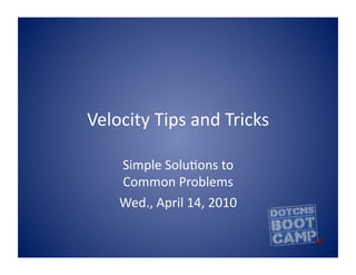 Velocity	
  Tips	
  and	
  Tricks	
  	
  

      Simple	
  Solu5ons	
  to	
  
      Common	
  Problems	
  
      Wed.,	
  April	
  14,	
  2010	
  
 