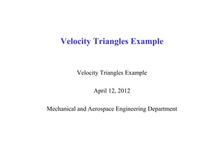 Velocity Triangles Example
Velocity Triangles Example
April 12, 2012
Mechanical and Aerospace Engineering Department
 