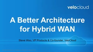 VeloCloud Networks, Inc. | Proprietary & Confidential | © Copyright 2016
A Better Architecture
for Hybrid WAN
Steve Woo, VP Products & Co-founder, VeloCloud
 