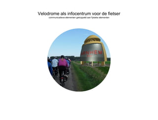 Velodrome als infocentrum voor de fietser
     communicatieve elementen gekoppeld aan fysieke elementen
 