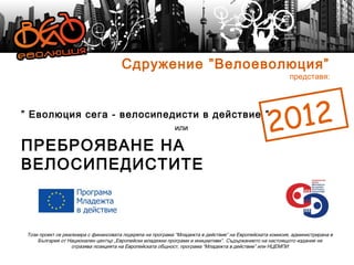 Сдружение ”Велоеволюция”
                                                                                                          представя:



” Еволюция сега - велосипедисти в действие ”
                                                            или                                   2012
ПРЕБРОЯВАНЕ НА
ВЕЛОСИПЕДИСТИТЕ



 Този проект се реализира с финансовата подкрепа на програма “Младежта в действие” на Европейската комисия, администрирана в
     България от Национален център „Европейски младежки програми и инициативи”. Съдържанието на настоящото издание не
                   отразява позицията на Европейската общност, програма “Младежта в действие” или НЦЕМПИ
 