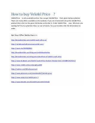 How to buy Velofel Price ?
Velofel Price is only available online. You can get Velofel Price from given below websites.
There are many offers available on the website. If you are interested to buy this Velofel Price
product then click on the given link below and order it. Order Velofel Price now. What are you
waiting for? Hurry up before they run out of stocks. You just need to click the links below to
order.
Get Your Offer Bottle Here >>
http://dxncodestrikes.com/velofel-south-africa-za/
https://velofelsouthafricareviews.tumblr.com/
https://youtu.be/1l64f8jZBKQ
http://dxncodestrikes.over-blog.com/velofelsouthafrica
http://dxncodestrikes.over-blog.com/side-effects-of-velofel-south-africa
https://www.facebook.com/Velofel-South-Africa-Dischem-Review-Clicks-103389414635012/
https://www.reddit.com/user/josephjay308
https://twitter.com/MEnahancement
https://www.pinterest.co.uk/ronanbond647/velofel-price/
https://www.scoop.it/u/velofel-price-1
https://www.linkedin.com/in/velofel-price-b413141a5/
 