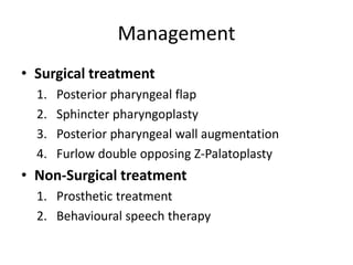 Management
• Surgical treatment
1. Posterior pharyngeal flap
2. Sphincter pharyngoplasty
3. Posterior pharyngeal wall augmentation
4. Furlow double opposing Z-Palatoplasty
• Non-Surgical treatment
1. Prosthetic treatment
2. Behavioural speech therapy
 