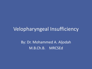 Velopharyngeal Insufficiency
By: Dr. Mohammed A. Aljodah
M.B.Ch.B. MRCSEd
 