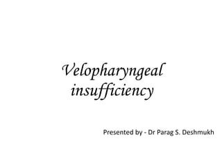 Velopharyngeal
insufficiency
Presented by - Dr Parag S. Deshmukh
 