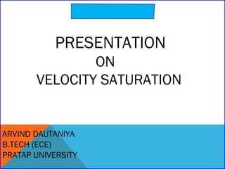 PRESENTATION

ON
VELOCITY SATURATION

ARVIND DAUTANIYA
B.TECH (ECE)
PRATAP UNIVERSITY

 