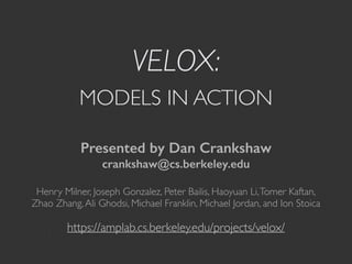 VELOX: 
MODELS IN ACTION 
Presented by Dan Crankshaw 
crankshaw@cs.berkeley.edu 
Henry Milner, Joseph Gonzalez, Peter Bailis, Haoyuan Li, Tomer Kaftan, 
Zhao Zhang, Ali Ghodsi, Michael Franklin, Michael Jordan, and Ion Stoica 
https://amplab.cs.berkeley.edu/projects/velox/ 
 
