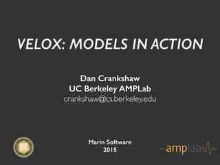 VELOX: MODELS IN ACTION
Dan Crankshaw
UC Berkeley AMPLab
crankshaw@cs.berkeley.edu
Marin Software
2015
 