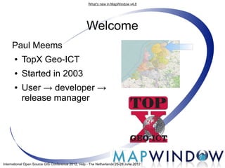 What's new in MapWindow v4.8




                                                   Welcome
     Paul Meems
      ●    TopX Geo-ICT
      ●    Started in 2003
      ●    User → developer →
           release manager




International Open Source GIS Conference 2012, Velp - The Netherlands 25-28 June 2012
 