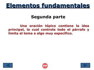 Elementos fundamentales
            Segunda parte

       Una oración tópico contiene la idea
principal, la cual controla todo el párrafo y
limita el tema a algo muy específico.
 