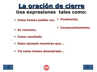 La oración de cierre
    Usa expresiones tales como:
   Como hemos podido ver,      Finalmente,

                                Consecuentemente,
   En resumen,

   Como resultado,

   Estos ejemplo muestran que…

   Tal como hemos demostrado…
 