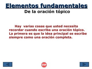 Elementos fundamentales
         De la oración tópico


   Hay varias cosas que usted necesita
recordar cuando escriba una oración tópico.
La primera es que la idea principal se escribe
siempre como una oración completa.
 