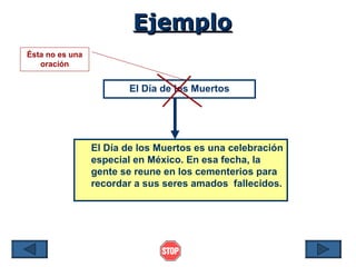 Ejemplo
Ésta no es una
   oración


                        El Día de los Muertos




                 El Día de los Muertos es una celebración
                 especial en México. En esa fecha, la
                 gente se reune en los cementerios para
                 recordar a sus seres amados fallecidos.
 
