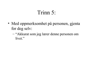 Trinn 5: Med oppmerksomhet på personen, gjenta for deg selv:  “Akkurat som jeg lærer denne personen om livet.”   