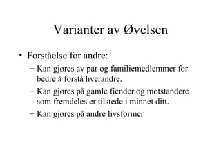 Varianter av Øvelsen Forståelse for andre:   Kan gjøres av par og familiemedlemmer for bedre å forstå hverandre. Kan gjøres på gamle fiender og motstandere som fremdeles er tilstede i minnet ditt. Kan gjøres på andre livsformer 