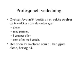 Profesjonell veiledning: Øvelser Avatar®  består av en rekke øvelser og teknikker som du enten gjør  alene,  med partner,  i grupper eller  som oftes med coach.  Her er en av øvelsene som du kan gjøre alene, her og nå.  