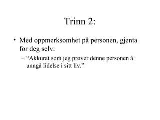 Trinn 2: Med oppmerksomhet på personen, gjenta for deg selv:  “Akkurat som jeg prøver denne personen å unngå lidelse i sitt liv.” 