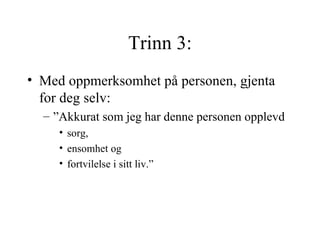 Trinn 3: Med oppmerksomhet på personen, gjenta for deg selv:  ”Akkurat som jeg har denne personen opplevd sorg,  ensomhet og  fortvilelse i sitt liv.” 