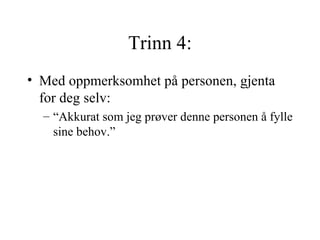 Trinn 4: Med oppmerksomhet på personen, gjenta for deg selv:  “Akkurat som jeg prøver denne personen å fylle sine behov.” 