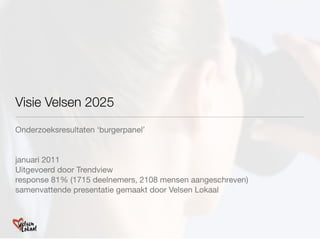 Visie Velsen 2025
Onderzoeksresultaten ‘burgerpanel’


januari 2011
Uitgevoerd door Trendview
response 81% (1715 deelnemers, 2108 mensen aangeschreven)
samenvattende presentatie gemaakt door Velsen Lokaal
 