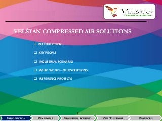  INTRODUCTION
 KEY PEOPLE
 INDUSTRIAL SCENARIO
 WHAT WE DO – OUR SOLUTIONS
 REFERENCE PROJECTS
INTRODUCTION KEY PEOPLE
I
INDUSTRIAL SCENARIO OUR SOLUTIONS
VELSTAN COMPRESSED AIR SOLUTIONS
PROJECTS
 