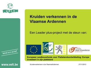 Kruiden verkennen in de
Vlaamse Ardennen
Een Leader plus-project met de steun van:

Europees Landbouwfonds voor Plattelandsontwikkeling: Europa
investeert in zijn platteland
Kruidenverkennen in de VlaamseArdennen.

27/11/2013

 