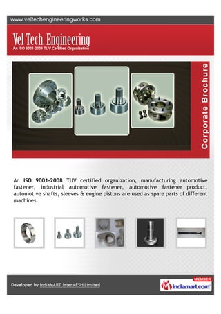 An ISO 9001-2008 TUV certified organization, manufacturing automotive
fastener, industrial automotive fastener, automotive fastener product,
automotive shafts, sleeves & engine pistons are used as spare parts of different
machines.
 