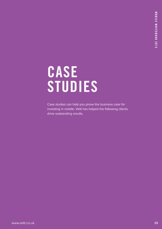 www.velti.co.uk
MobileWhitebook2013
25
Case
Studies
Case studies can help you prove the business case for
investing in mobile. Velti has helped the following clients
drive outstanding results.
 