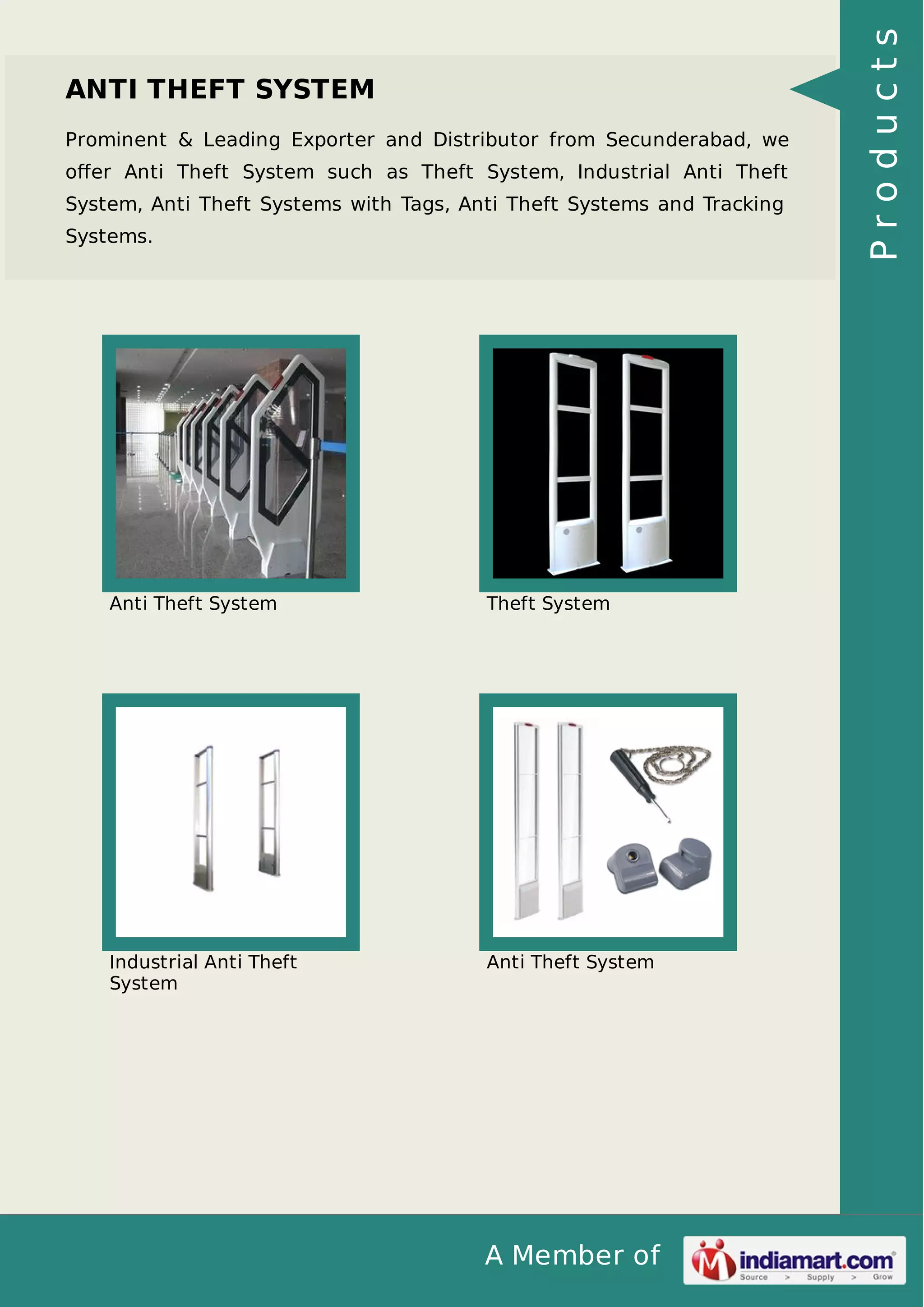 A Member of
ANTI THEFT SYSTEM
Prominent & Leading Exporter and Distributor from Secunderabad, we
oﬀer Anti Theft System such as Theft System, Industrial Anti Theft
System, Anti Theft Systems with Tags, Anti Theft Systems and Tracking
Systems.
Anti Theft System Theft System
Industrial Anti Theft
System
Anti Theft System
Products
 